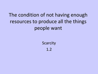 The condition of not having enough 
resources to produce all the things 
people want 
Scarcity 
1.2 
 