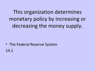This organization determines 
monetary policy by increasing or 
decreasing the money supply. 
• The Federal Reserve System 
14.1 
 