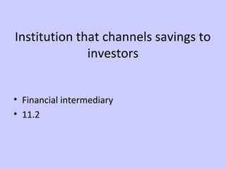 Institution that channels savings to 
investors 
• Financial intermediary 
• 11.2 
 