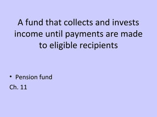 A fund that collects and invests 
income until payments are made 
to eligible recipients 
• Pension fund 
Ch. 11 
 