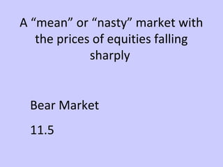 A “mean” or “nasty” market with 
the prices of equities falling 
sharply 
Bear Market 
11.5 
 