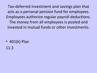 Tax-deferred investment and savings plan that 
acts as a personal pension fund for employees. 
Employees authorize regular payroll deductions. 
The money from all employees is pooled and 
invested in mutual funds or other investments. 
• 401(k) Plan 
11.3 
 