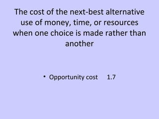 The cost of the next-best alternative 
use of money, time, or resources 
when one choice is made rather than 
another 
• Opportunity cost 1.7 
 