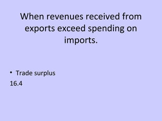 When revenues received from 
exports exceed spending on 
imports. 
• Trade surplus 
16.4 
 