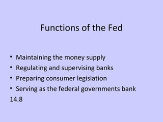 Functions of the Fed 
• Maintaining the money supply 
• Regulating and supervising banks 
• Preparing consumer legislation 
• Serving as the federal governments bank 
14.8 
 