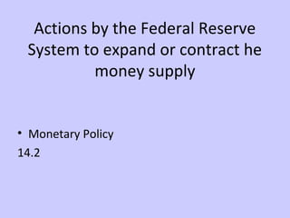 Actions by the Federal Reserve 
System to expand or contract he 
money supply 
• Monetary Policy 
14.2 
 