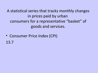 A statistical series that tracks monthly changes 
in prices paid by urban 
consumers for a representative “basket” of 
goods and services. 
• Consumer Price Index (CPI) 
13.7 
 