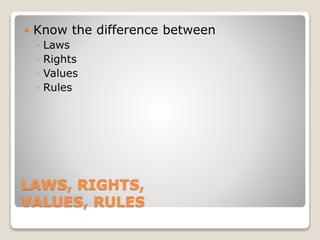 LAWS, RIGHTS,
VALUES, RULES
 Know the difference between
◦ Laws
◦ Rights
◦ Values
◦ Rules
 