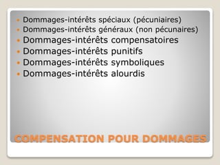 COMPENSATION POUR DOMMAGES
 Dommages-intérêts spéciaux (pécuniaires)
 Dommages-intérêts généraux (non pécunaires)
 Dommages-intérêts compensatoires
 Dommages-intérêts punitifs
 Dommages-intérêts symboliques
 Dommages-intérêts alourdis
 