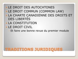 TRADITIONS JURIDIQUES
 LE DROIT DES AUTOCHTONES
 LE DROIT COMMUN (COMMON LAW)
 LA CHARTE CANADIENNE DES DROITS ET
DES LIBERTÉS
 LA CONSTITUTION
 LE DROIT CIVIL
◦ Et faire une bonne revue du premier module
 