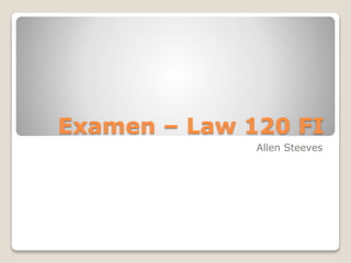 Examen – Law 120 FI
Allen Steeves
 