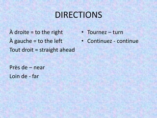 DIRECTIONS
À droite = to the right
À gauche = to the left
Tout droit = straight ahead
Près de – near
Loin de - far
• Tournez – turn
• Continuez - continue
 