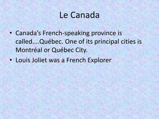 Le Canada
• Canada’s French-speaking province is
called....Québec. One of its principal cities is
Montréal or Québec City.
• Louis Joliet was a French Explorer
 