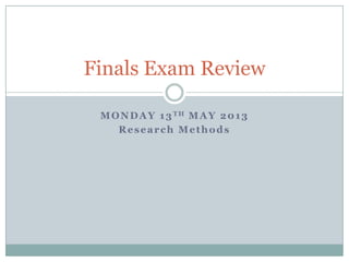 MONDAY 13TH MAY 2013
Research Methods
Finals Exam Review
 