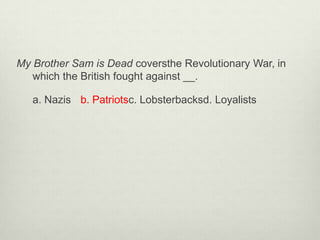 My Brother Sam is Dead coversthe Revolutionary War, in
   which the British fought against __.

   a. Nazis b. Patriotsc. Lobsterbacksd. Loyalists
 