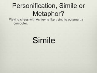 Personification, Simile or
        Metaphor?
Playing chess with Ashley is like trying to outsmart a
   computer.




                 Simile
 