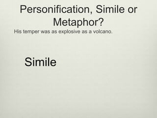 Personification, Simile or
        Metaphor?
His temper was as explosive as a volcano.




    Simile
 