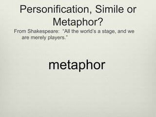 Personification, Simile or
        Metaphor?
From Shakespeare: “All the world’s a stage, and we
   are merely players.”




              metaphor
 