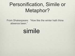 Personification, Simile or
        Metaphor?
From Shakespeare: “How like the winter hath thine
   absence been.”


              simile
 