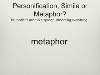 Personification, Simile or
        Metaphor?
The toddler’s mind is a sponge, absorbing everything.




              metaphor
 