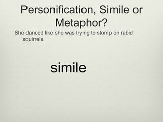 Personification, Simile or
        Metaphor?
She danced like she was trying to stomp on rabid
   squirrels.




              simile
 