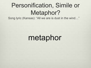 Personification, Simile or
        Metaphor?
Song lyric (Kansas): “All we are is dust in the wind…”




               metaphor
 