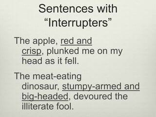 Sentences with
      “Interrupters”
The apple, red and
 crisp, plunked me on my
 head as it fell.
The meat-eating
 dinosaur, stumpy-armed and
 big-headed, devoured the
 illiterate fool.
 