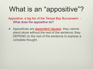 What is an “appositive”?
Appositive: a big fan of the Tampa Bay Buccaneers -
   What does the appositive do?

 Appositives are dependent clauses- they cannot
   stand alone without the rest of the sentence; they
   DEPEND on the rest of the sentence to express a
   complete thought.
 
