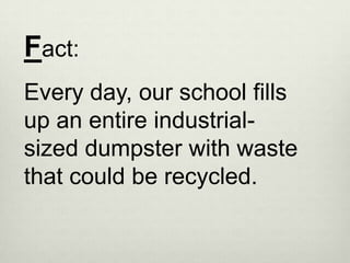 Fact:
Every day, our school fills
up an entire industrial-
sized dumpster with waste
that could be recycled.
 