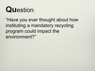 Question:
“Have you ever thought about how
instituting a mandatory recycling
program could impact the
environment?”
 