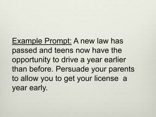Example Prompt: A new law has
passed and teens now have the
opportunity to drive a year earlier
than before. Persuade your parents
to allow you to get your license a
year early.
 
