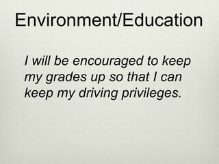 Environment/Education

 I will be encouraged to keep
 my grades up so that I can
 keep my driving privileges.
 