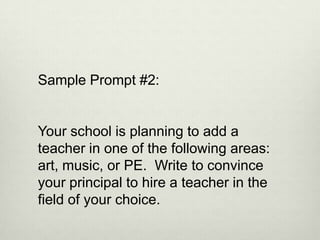 Sample Prompt #2:


Your school is planning to add a
teacher in one of the following areas:
art, music, or PE. Write to convince
your principal to hire a teacher in the
field of your choice.
 