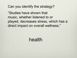 Can you identify the strategy?
“Studies have shown that
music, whether listened to or
played, decreases stress, which has a
direct impact on overall wellness.”



             health
 