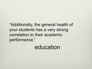 “Additionally, the general health of
your students has a very strong
correlation to their academic
performance.”
              education
 