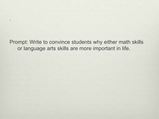 .



Prompt: Write to convince students why either math skills
   or language arts skills are more important in life.
 