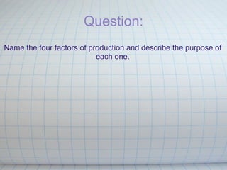 Question: Name the four factors of production and describe the purpose of each one. 