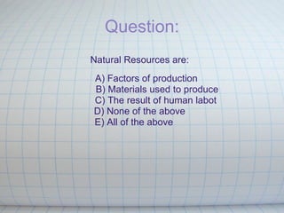 Question: Natural Resources are:                                                 A) Factors of production                B)   Materials used to produce                C) The result of human labot D) None of the above E) All of the above                                                                                       