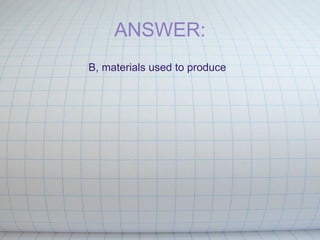 ANSWER: B, materials used to produce 