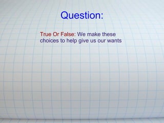 Question: True Or False:   We make these choices to help give us our wants 