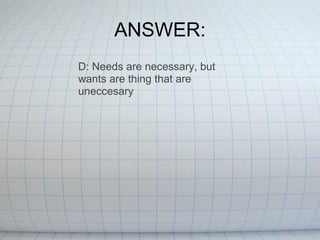 ANSWER: D: Needs are necessary, but wants are thing that are uneccesary 