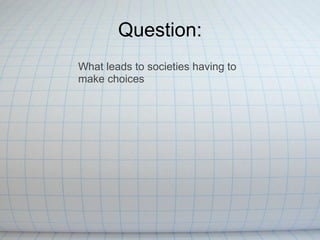 Question: What leads to societies having to make choices 