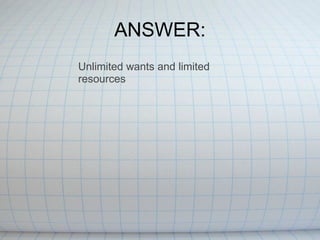 ANSWER: Unlimited wants and limited resources 