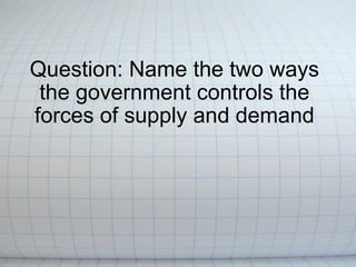 Question: Name the two ways the government controls the forces of supply and demand 