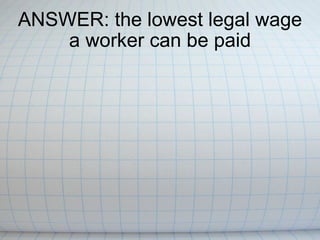 ANSWER: the lowest legal wage a worker can be paid 