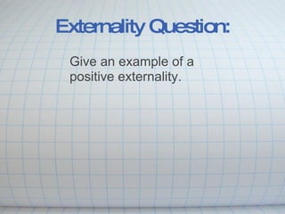 Externality Question: Give an example of a positive externality. 
