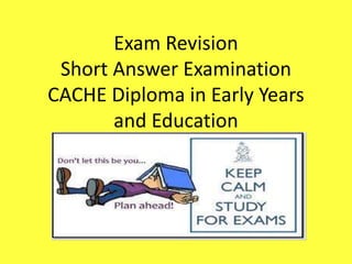Exam Revision
Short Answer Examination
CACHE Diploma in Early Years
and Education
 