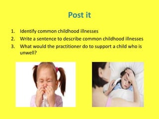 Post it
1. Identify common childhood illnesses
2. Write a sentence to describe common childhood illnesses
3. What would the practitioner do to support a child who is
unwell?
 