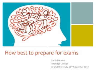 +




How best to prepare for exams
                  Emily Danvers
                  Uxbridge College
                  Brunel University 14th November 2012
 
