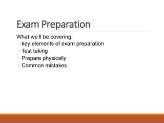 Exam Preparation
What we’ll be covering:
◦ key elements of exam preparation
◦ Test taking
◦ Prepare physically
◦ Common mistakes
 